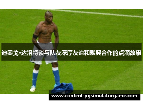 迪奥戈·达洛特谈与队友深厚友谊和默契合作的点滴故事