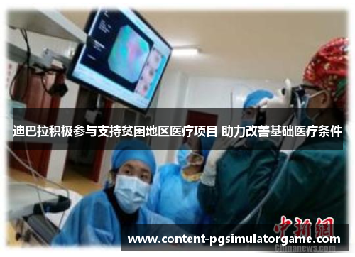 迪巴拉积极参与支持贫困地区医疗项目 助力改善基础医疗条件