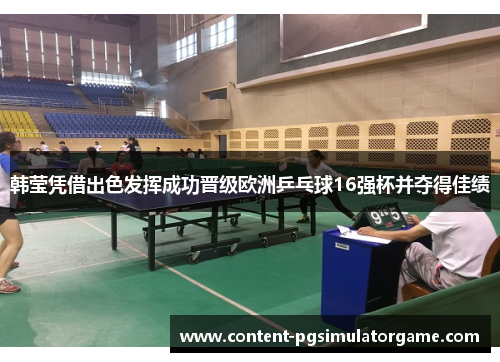 韩莹凭借出色发挥成功晋级欧洲乒乓球16强杯并夺得佳绩
